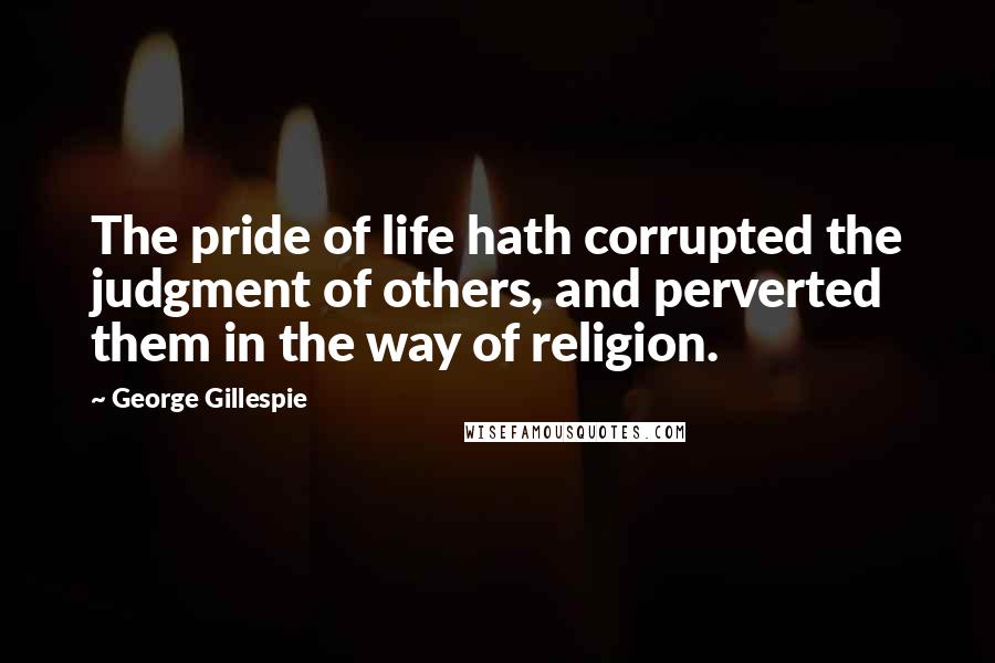 George Gillespie Quotes: The pride of life hath corrupted the judgment of others, and perverted them in the way of religion.