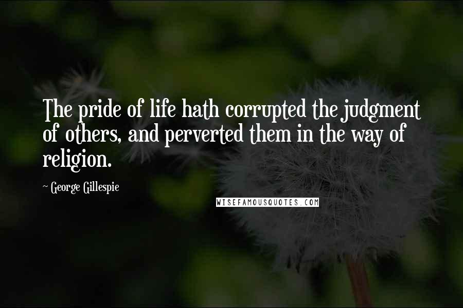 George Gillespie Quotes: The pride of life hath corrupted the judgment of others, and perverted them in the way of religion.