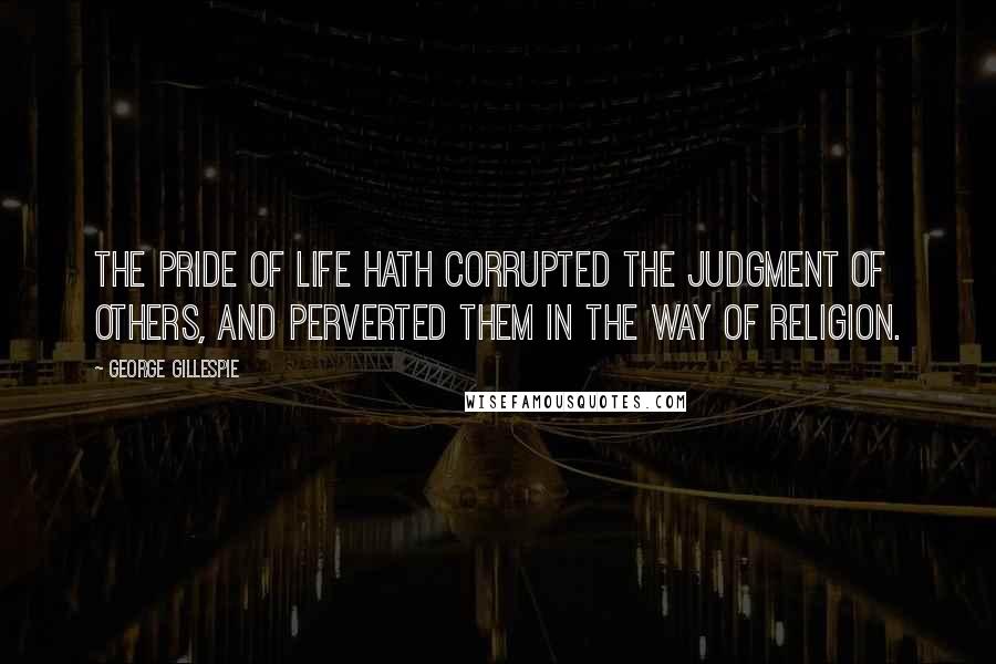 George Gillespie Quotes: The pride of life hath corrupted the judgment of others, and perverted them in the way of religion.