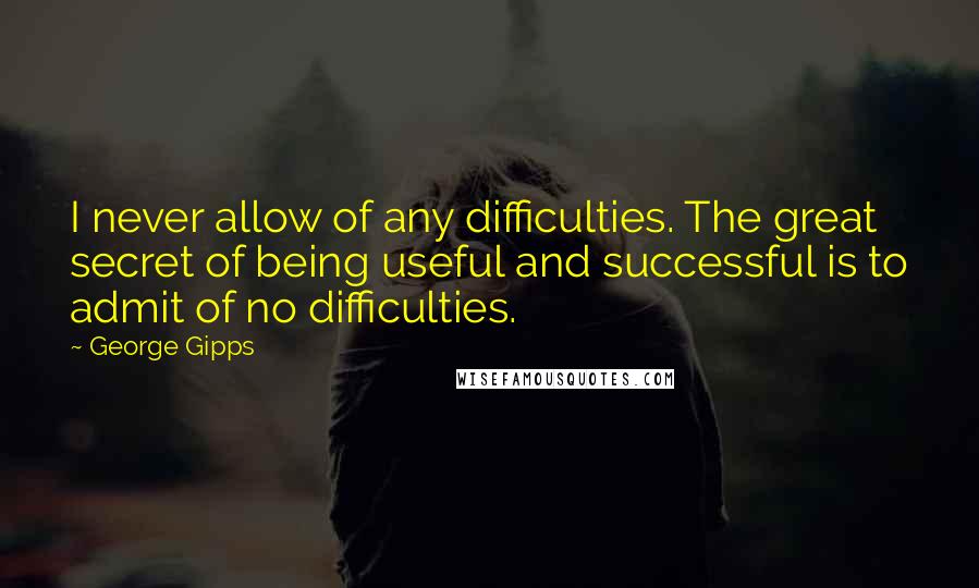 George Gipps Quotes: I never allow of any difficulties. The great secret of being useful and successful is to admit of no difficulties.