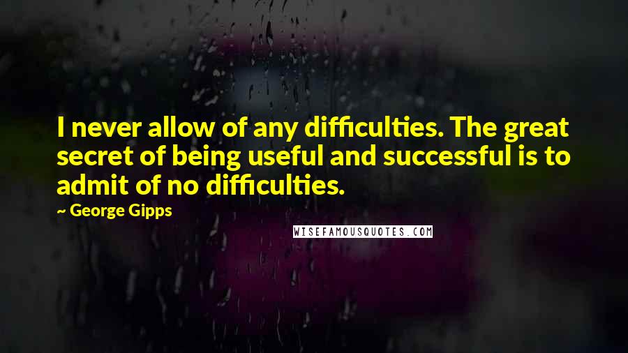 George Gipps Quotes: I never allow of any difficulties. The great secret of being useful and successful is to admit of no difficulties.