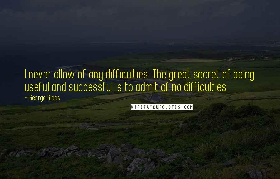 George Gipps Quotes: I never allow of any difficulties. The great secret of being useful and successful is to admit of no difficulties.