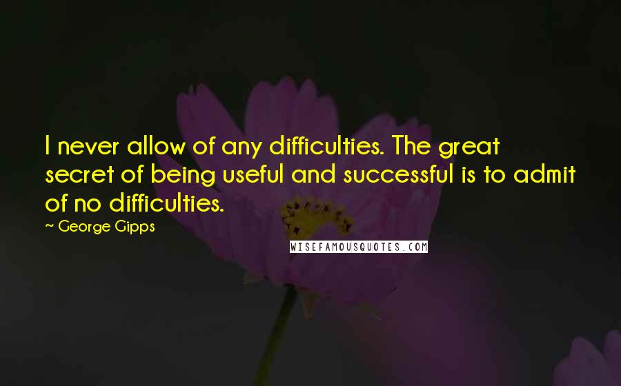 George Gipps Quotes: I never allow of any difficulties. The great secret of being useful and successful is to admit of no difficulties.