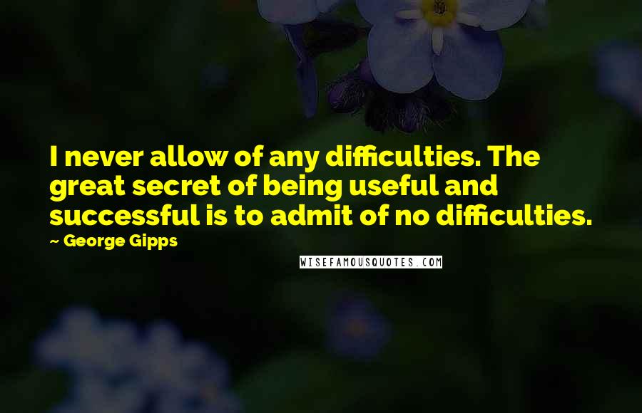 George Gipps Quotes: I never allow of any difficulties. The great secret of being useful and successful is to admit of no difficulties.