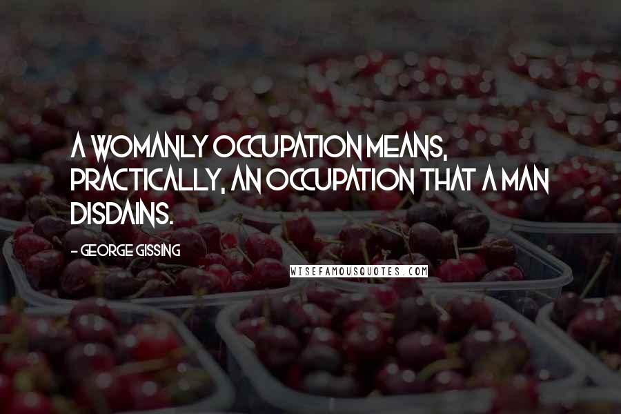 George Gissing Quotes: A womanly occupation means, practically, an occupation that a man disdains.