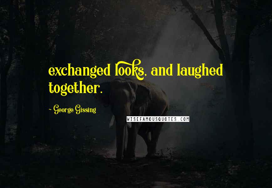 George Gissing Quotes: exchanged looks, and laughed together.