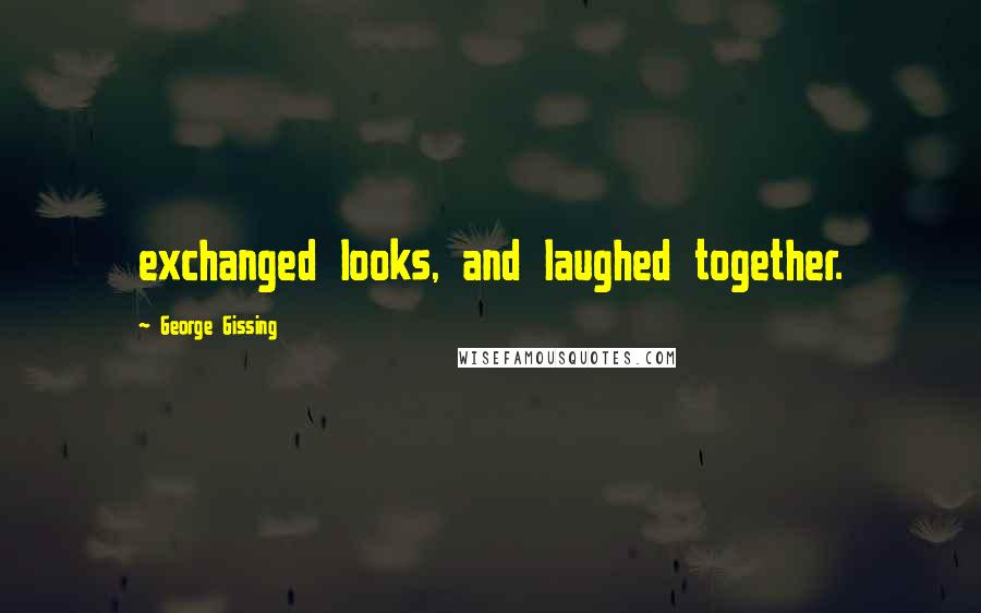 George Gissing Quotes: exchanged looks, and laughed together.