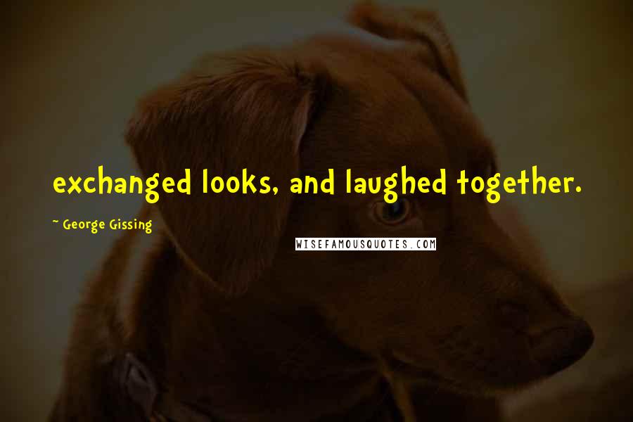 George Gissing Quotes: exchanged looks, and laughed together.