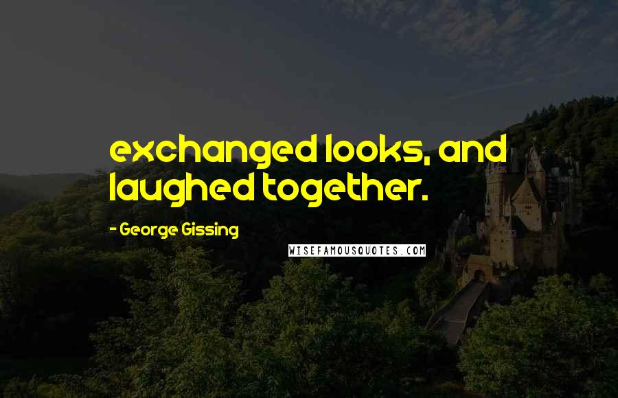 George Gissing Quotes: exchanged looks, and laughed together.