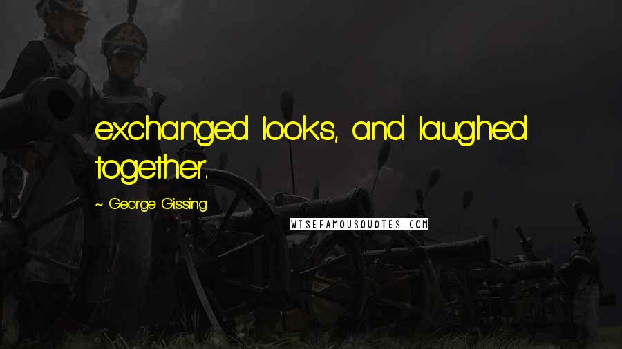 George Gissing Quotes: exchanged looks, and laughed together.