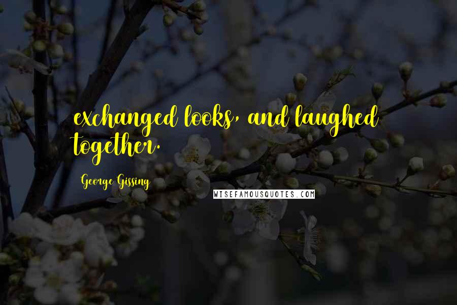 George Gissing Quotes: exchanged looks, and laughed together.