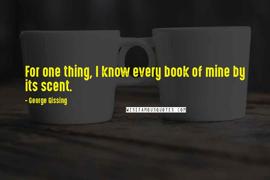 George Gissing Quotes: For one thing, I know every book of mine by its scent.