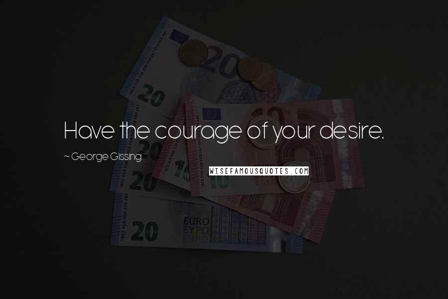 George Gissing Quotes: Have the courage of your desire.