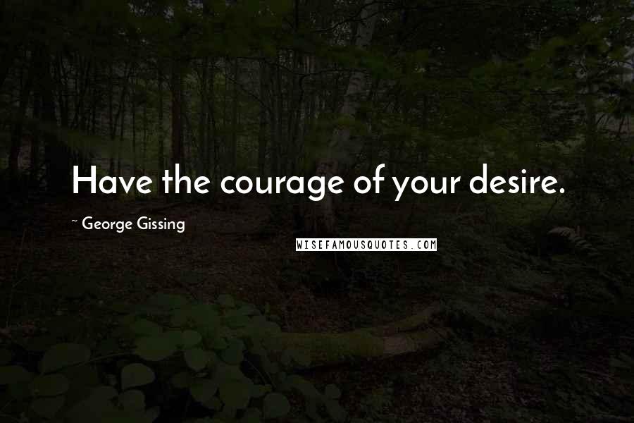 George Gissing Quotes: Have the courage of your desire.