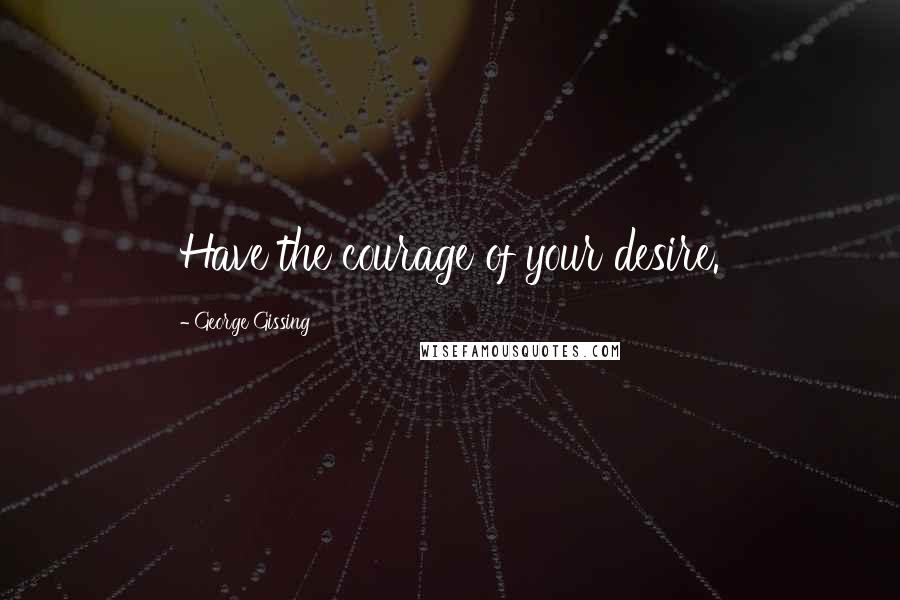 George Gissing Quotes: Have the courage of your desire.