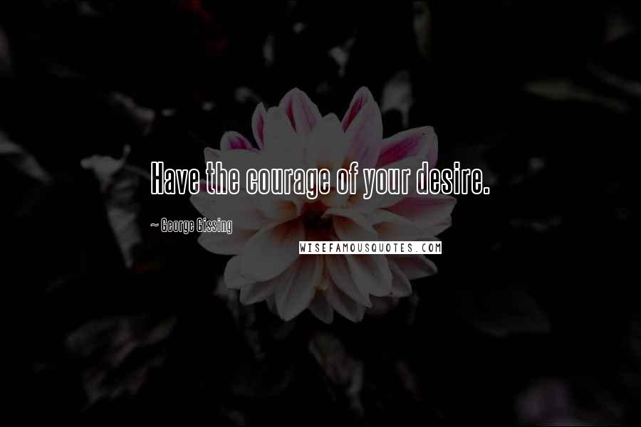 George Gissing Quotes: Have the courage of your desire.