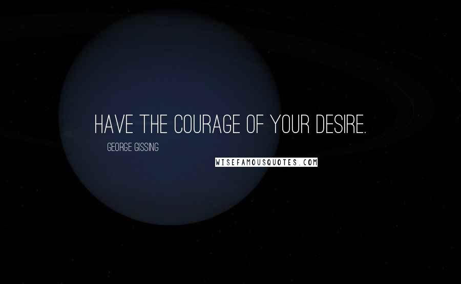 George Gissing Quotes: Have the courage of your desire.