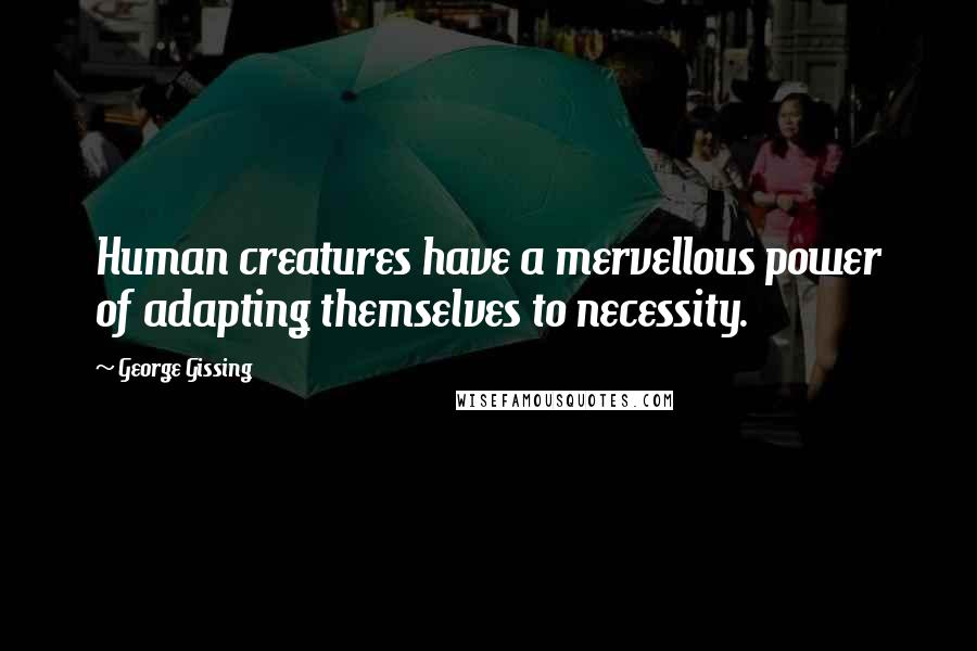 George Gissing Quotes: Human creatures have a mervellous power of adapting themselves to necessity.