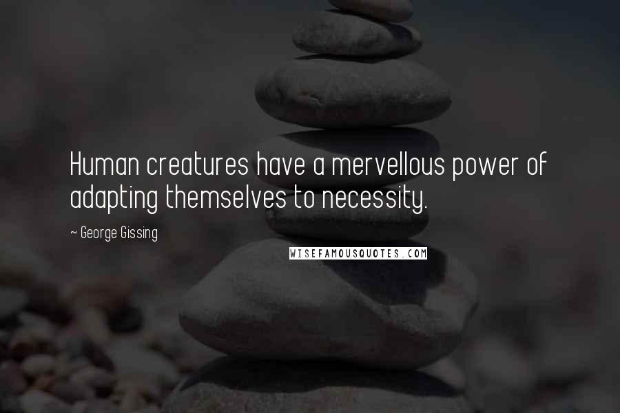 George Gissing Quotes: Human creatures have a mervellous power of adapting themselves to necessity.