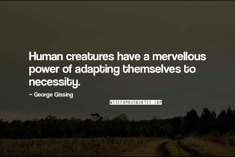 George Gissing Quotes: Human creatures have a mervellous power of adapting themselves to necessity.