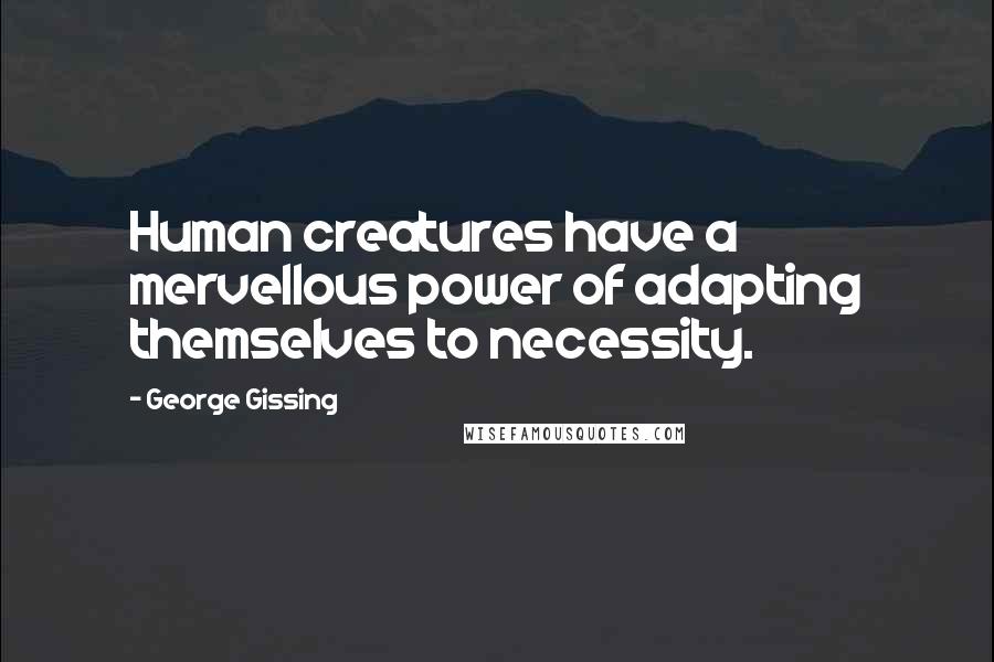 George Gissing Quotes: Human creatures have a mervellous power of adapting themselves to necessity.