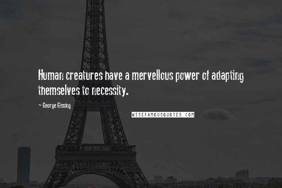 George Gissing Quotes: Human creatures have a mervellous power of adapting themselves to necessity.