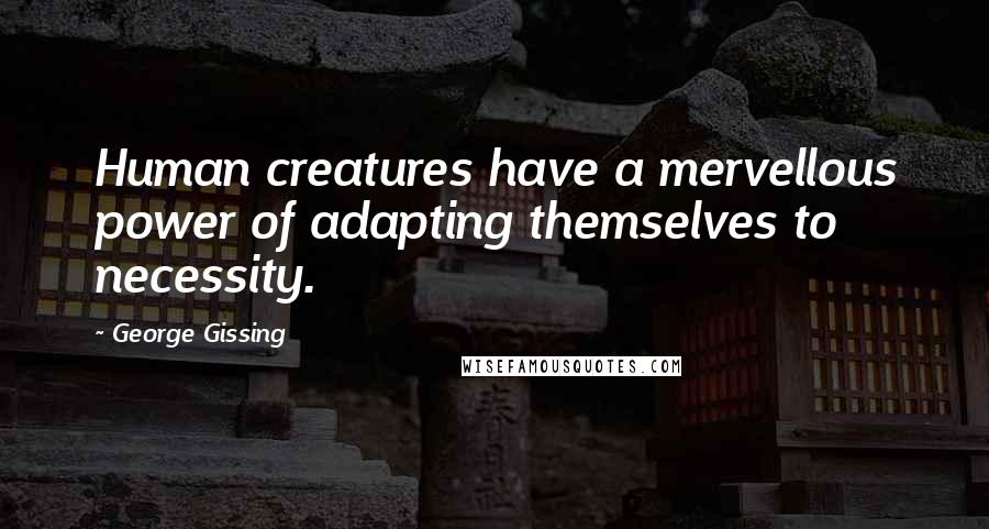 George Gissing Quotes: Human creatures have a mervellous power of adapting themselves to necessity.