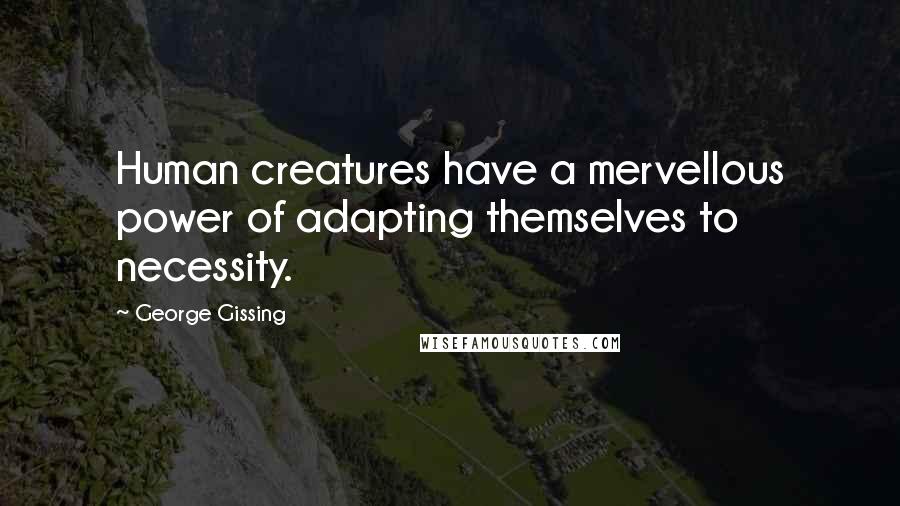 George Gissing Quotes: Human creatures have a mervellous power of adapting themselves to necessity.