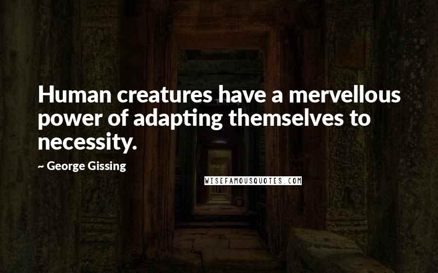 George Gissing Quotes: Human creatures have a mervellous power of adapting themselves to necessity.