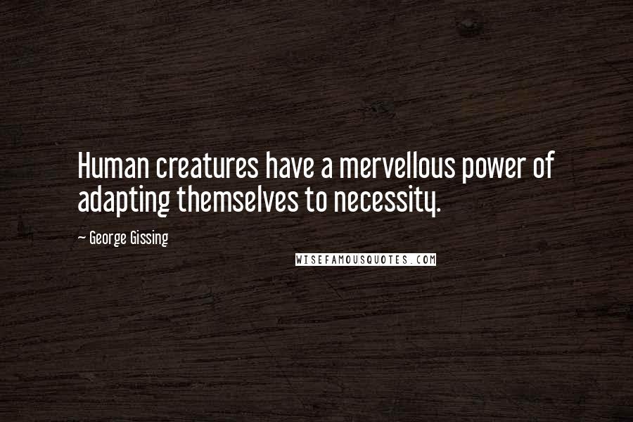 George Gissing Quotes: Human creatures have a mervellous power of adapting themselves to necessity.