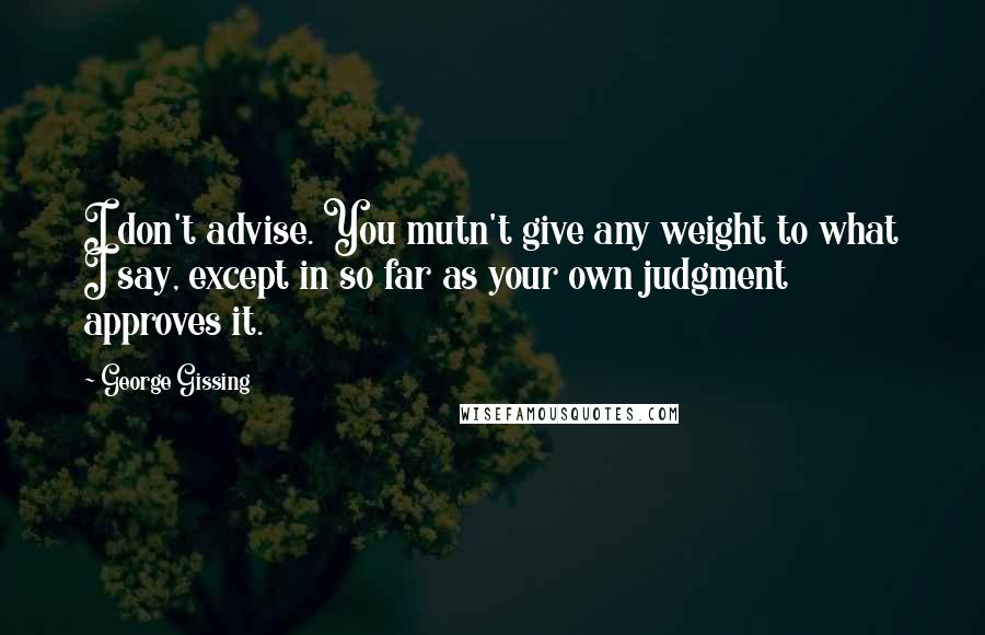 George Gissing Quotes: I don't advise. You mutn't give any weight to what I say, except in so far as your own judgment approves it.