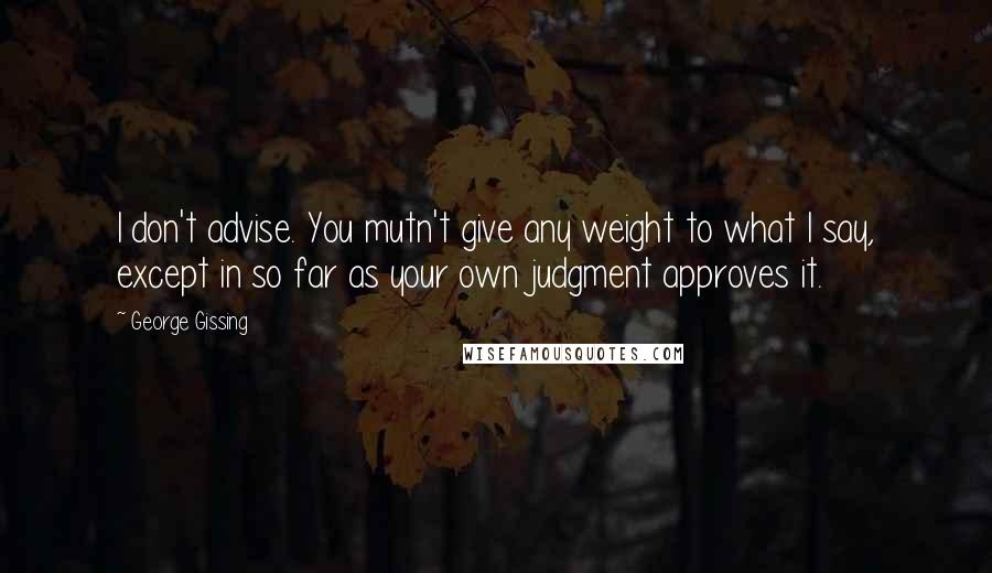 George Gissing Quotes: I don't advise. You mutn't give any weight to what I say, except in so far as your own judgment approves it.