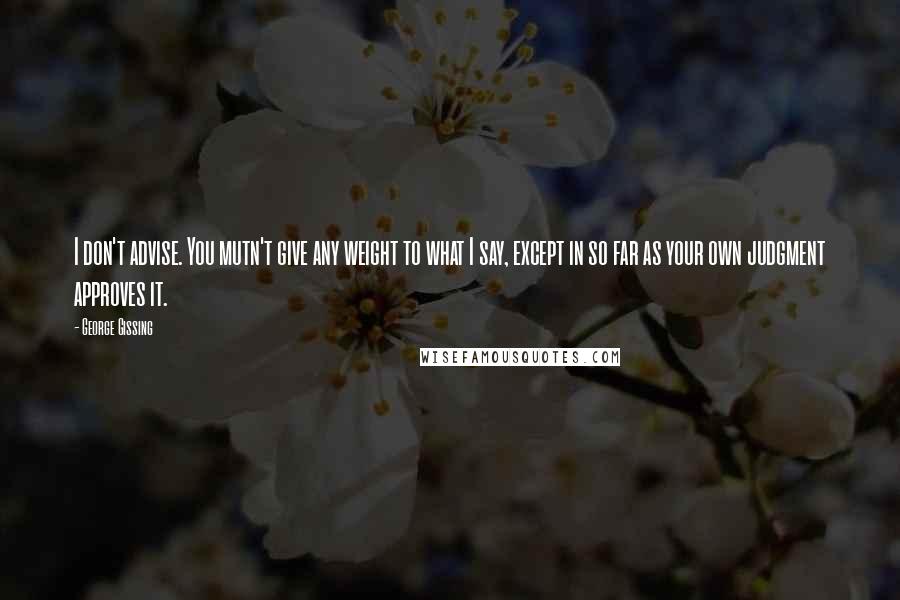 George Gissing Quotes: I don't advise. You mutn't give any weight to what I say, except in so far as your own judgment approves it.