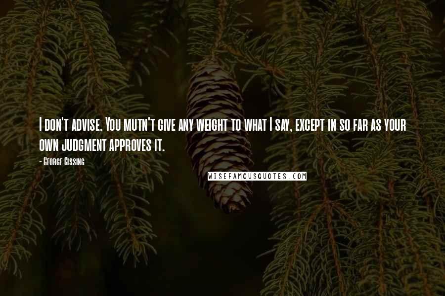 George Gissing Quotes: I don't advise. You mutn't give any weight to what I say, except in so far as your own judgment approves it.