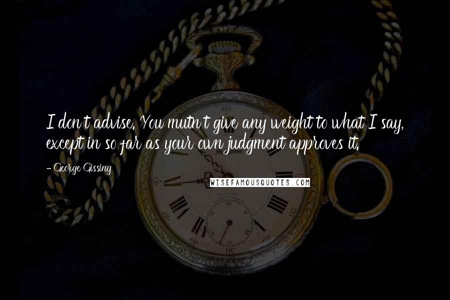 George Gissing Quotes: I don't advise. You mutn't give any weight to what I say, except in so far as your own judgment approves it.