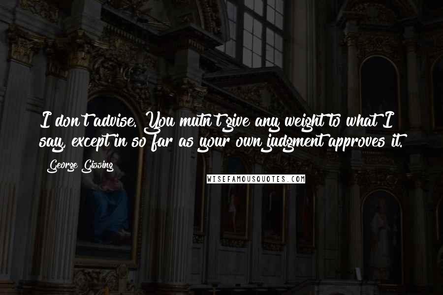 George Gissing Quotes: I don't advise. You mutn't give any weight to what I say, except in so far as your own judgment approves it.