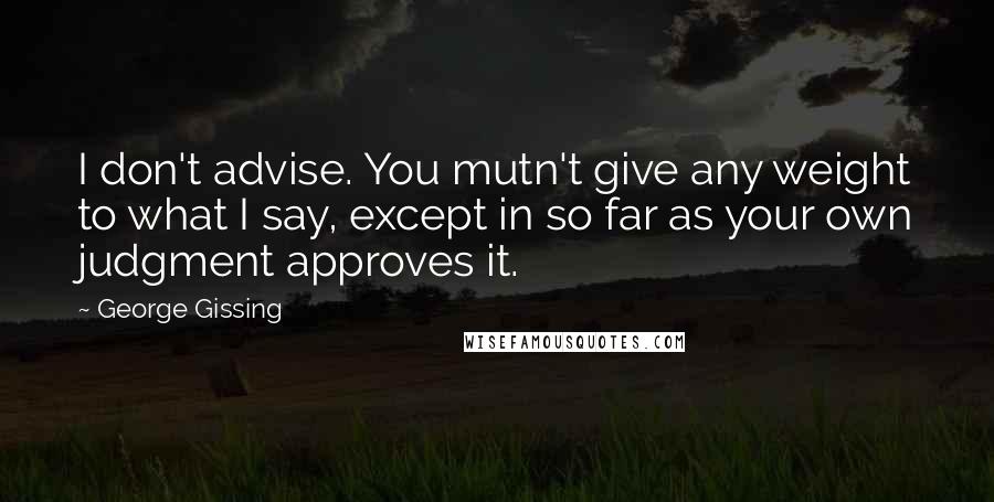 George Gissing Quotes: I don't advise. You mutn't give any weight to what I say, except in so far as your own judgment approves it.