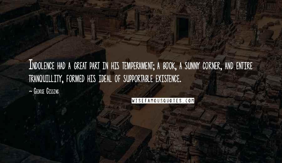 George Gissing Quotes: Indolence had a great part in his temperament; a book, a sunny corner, and entire tranquillity, formed his ideal of supportable existence.