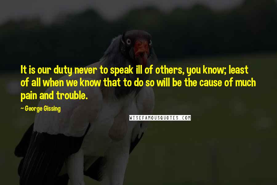 George Gissing Quotes: It is our duty never to speak ill of others, you know; least of all when we know that to do so will be the cause of much pain and trouble.