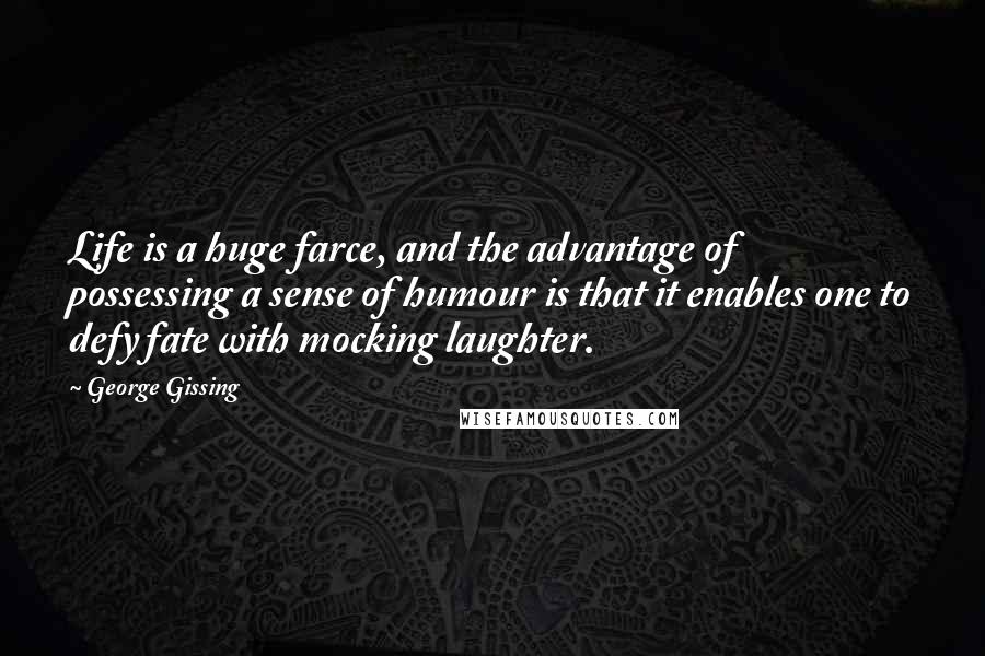 George Gissing Quotes: Life is a huge farce, and the advantage of possessing a sense of humour is that it enables one to defy fate with mocking laughter.