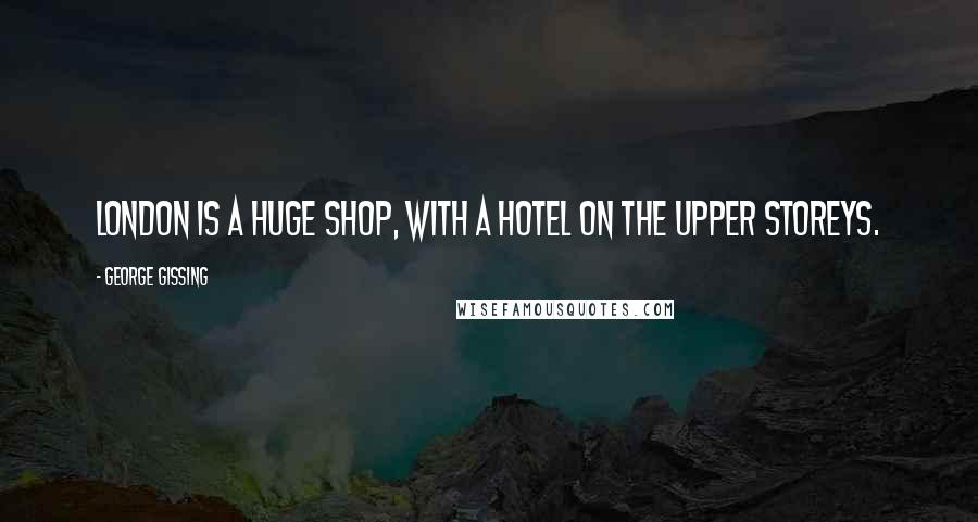 George Gissing Quotes: London is a huge shop, with a hotel on the upper storeys.