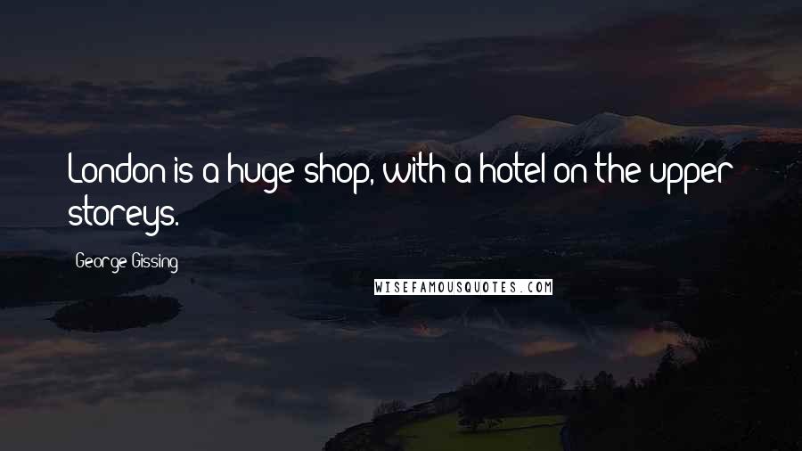 George Gissing Quotes: London is a huge shop, with a hotel on the upper storeys.