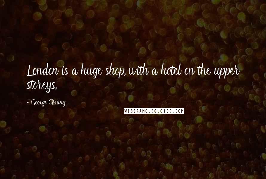 George Gissing Quotes: London is a huge shop, with a hotel on the upper storeys.