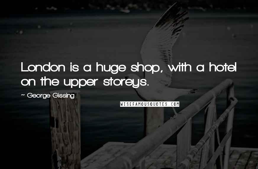 George Gissing Quotes: London is a huge shop, with a hotel on the upper storeys.