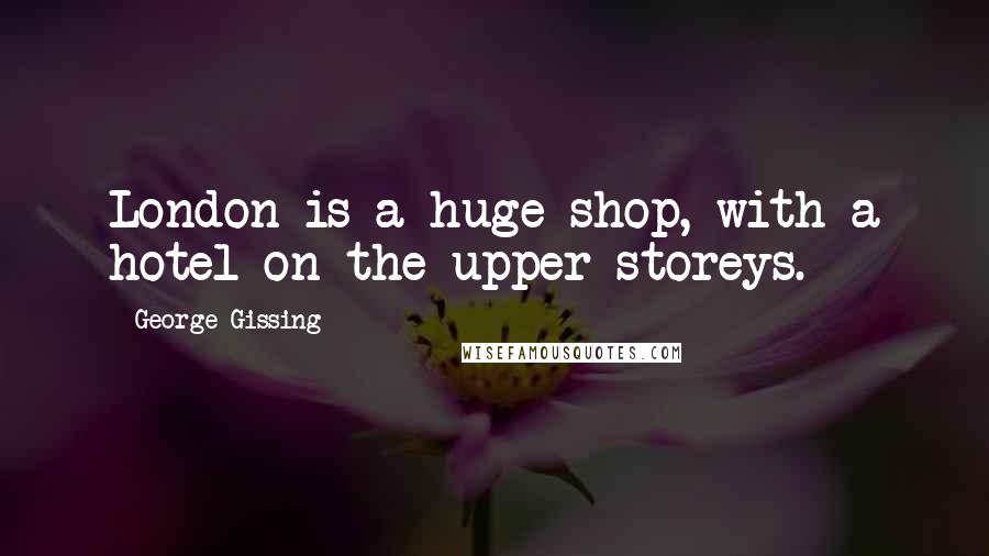 George Gissing Quotes: London is a huge shop, with a hotel on the upper storeys.