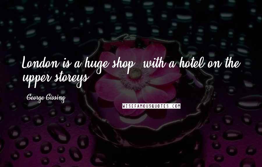 George Gissing Quotes: London is a huge shop, with a hotel on the upper storeys.