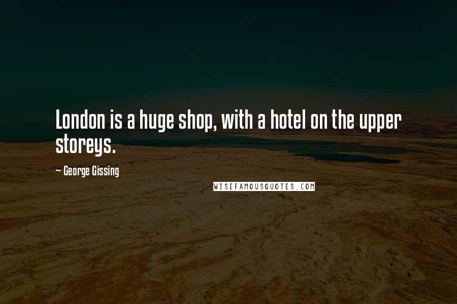 George Gissing Quotes: London is a huge shop, with a hotel on the upper storeys.