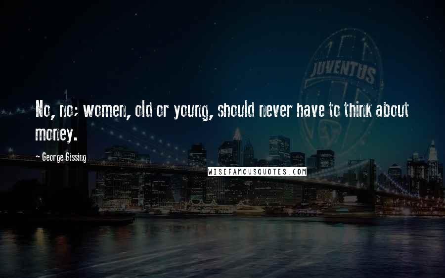 George Gissing Quotes: No, no; women, old or young, should never have to think about money.
