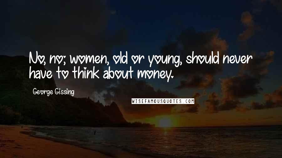 George Gissing Quotes: No, no; women, old or young, should never have to think about money.