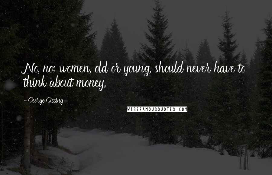 George Gissing Quotes: No, no; women, old or young, should never have to think about money.